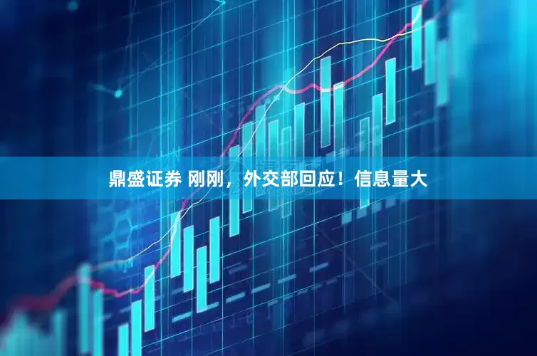 鼎盛证券 刚刚，外交部回应！信息量大
