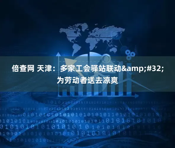倍查网 天津：多家工会驿站联动&#32;为劳动者送去凉爽