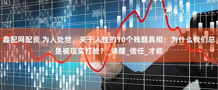 鑫配网配资 为人处世，关于人性的10个残酷真相：为什么我们总是被现实打脸？_清醒_信任_才能
