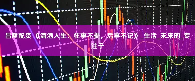 昌隆配资 《潇洒人生：往事不提，后事不记》_生活_未来的_专注于