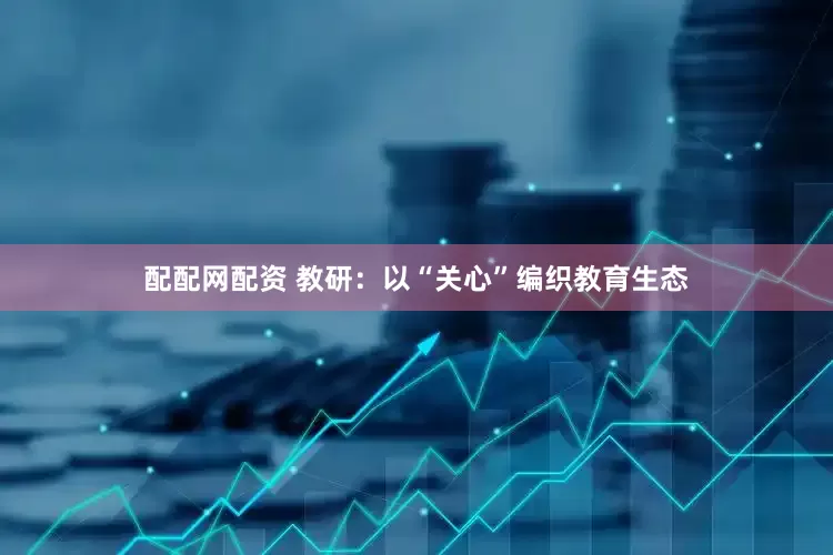 配配网配资 教研：以“关心”编织教育生态