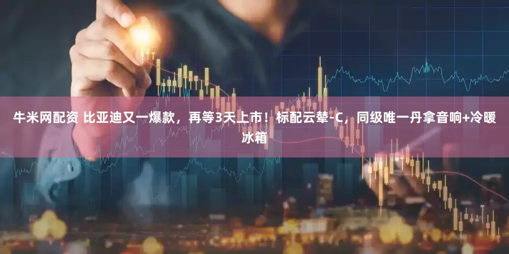 牛米网配资 比亚迪又一爆款，再等3天上市！标配云辇-C，同级唯一丹拿音响+冷暖冰箱