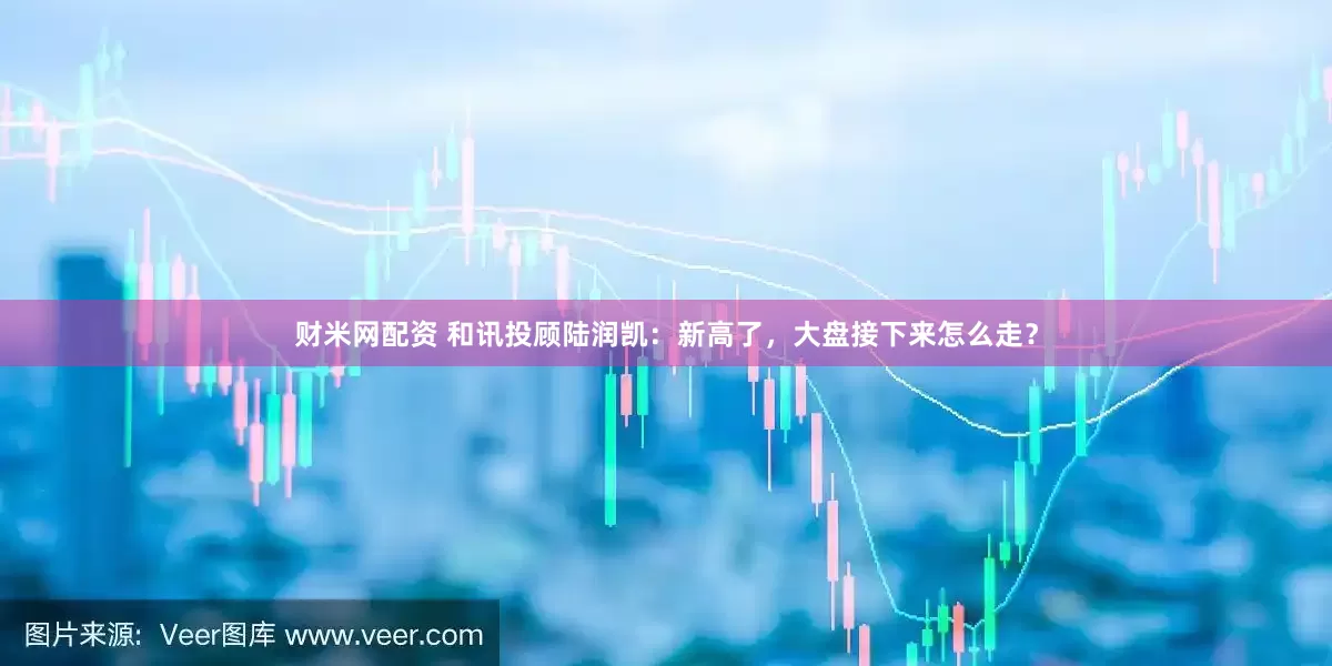 财米网配资 和讯投顾陆润凯：新高了，大盘接下来怎么走？