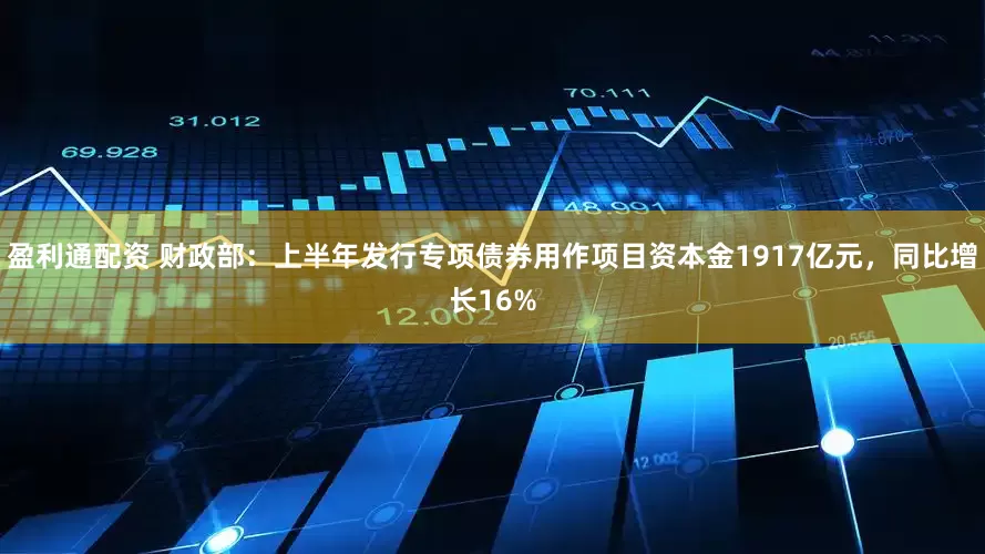 盈利通配资 财政部：上半年发行专项债券用作项目资本金1917亿元，同比增长16%