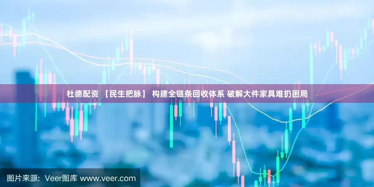杜德配资 【民生把脉】 构建全链条回收体系 破解大件家具难扔困局