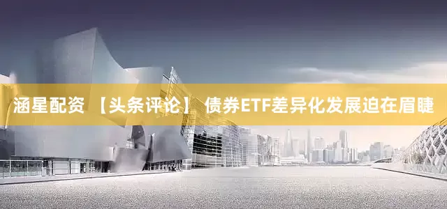 涵星配资 【头条评论】 债券ETF差异化发展迫在眉睫