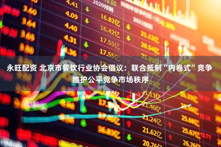 永旺配资 北京市餐饮行业协会倡议：联合抵制“内卷式”竞争 维护公平竞争市场秩序