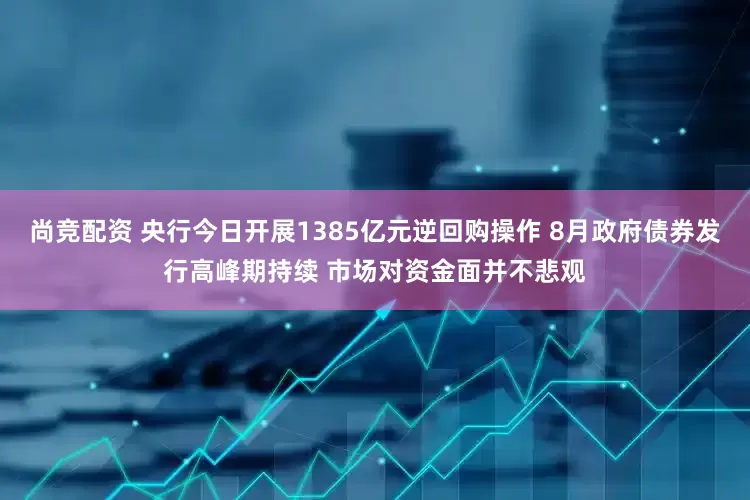 尚竞配资 央行今日开展1385亿元逆回购操作 8月政府债券发行高峰期持续 市场对资金面并不悲观