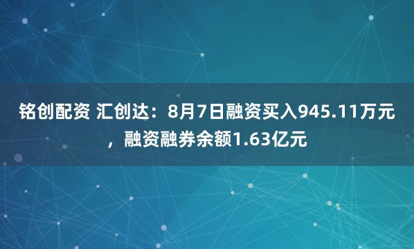 铭创配资 汇创达：8月7日融资买入945.11万元，融资融券余额1.63亿元