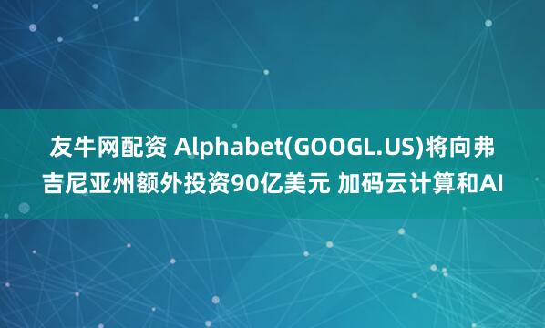 友牛网配资 Alphabet(GOOGL.US)将向弗吉尼亚州额外投资90亿美元 加码云计算和AI