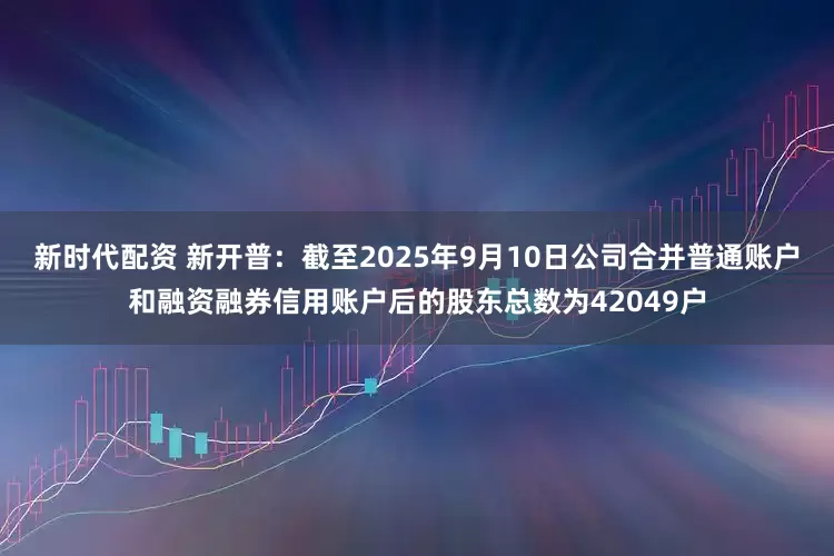 新时代配资 新开普：截至2025年9月10日公司合并普通账户和融资融券信用账户后的股东总数为42049户
