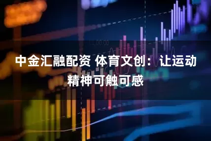 中金汇融配资 体育文创：让运动精神可触可感