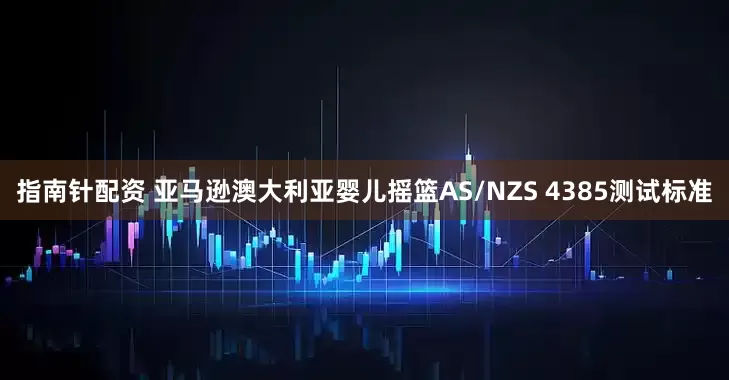指南针配资 亚马逊澳大利亚婴儿摇篮AS/NZS 4385测试标准