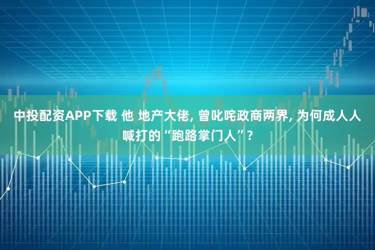 中投配资APP下载 他 地产大佬, 曾叱咤政商两界, 为何成人人喊打的“跑路掌门人”?