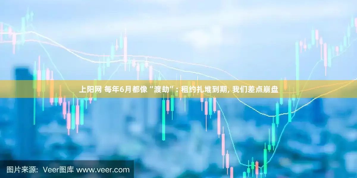 上阳网 每年6月都像“渡劫”: 租约扎堆到期, 我们差点崩盘