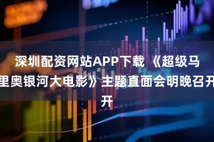 深圳配资网站APP下载 《超级马里奥银河大电影》主题直面会明晚召开