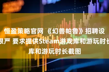 恒盈策略官网 《幻兽帕鲁》招聘设计师很严 要求提供Steam游戏库和游玩时长截图