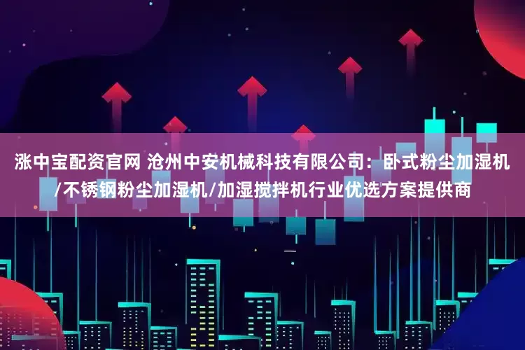 涨中宝配资官网 沧州中安机械科技有限公司：卧式粉尘加湿机/不锈钢粉尘加湿机/加湿搅拌机行业优选方案提供商