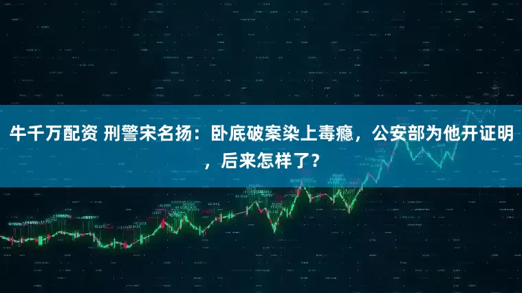 牛千万配资 刑警宋名扬：卧底破案染上毒瘾，公安部为他开证明，后来怎样了？