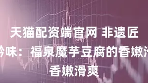 天猫配资端官网 非遗匠心黔味：福泉魔芋豆腐的香嫩滑爽