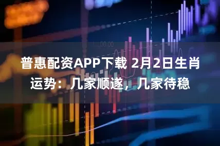普惠配资APP下载 2月2日生肖运势：几家顺遂，几家待稳
