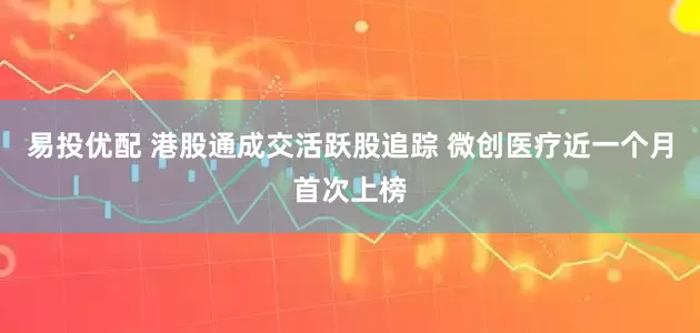 易投优配 港股通成交活跃股追踪 微创医疗近一个月首次上榜